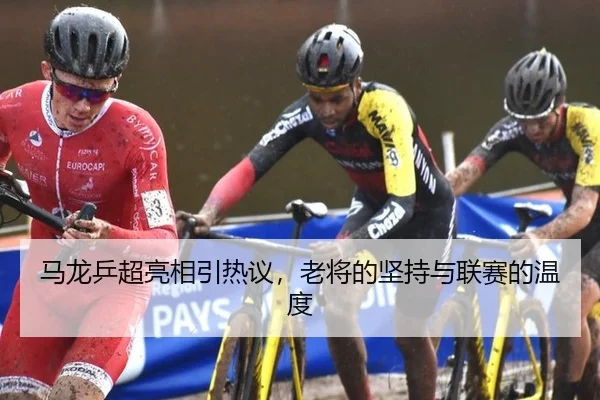 马龙乒超亮相引热议，老将的坚持与联赛的温度
