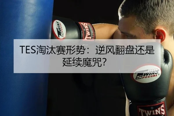 TES淘汰赛形势：逆风翻盘还是延续魔咒？
